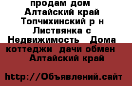 продам дом - Алтайский край, Топчихинский р-н, Листвянка с. Недвижимость » Дома, коттеджи, дачи обмен   . Алтайский край